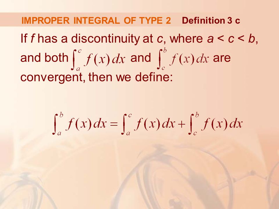 IMPROPER INTEGRAL OF TYPE 2 If f has a discontinuity at c, where a < c < b, and both and are convergent, then we define: Definition 3 c