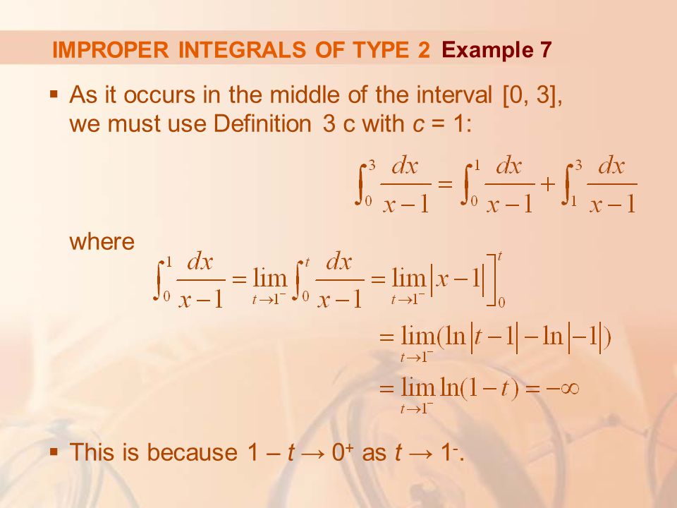 IMPROPER INTEGRALS OF TYPE 2  As it occurs in the middle of the interval [0, 3], we must use Definition 3 c with c = 1: where  This is because 1 – t → 0 + as t → 1 -.