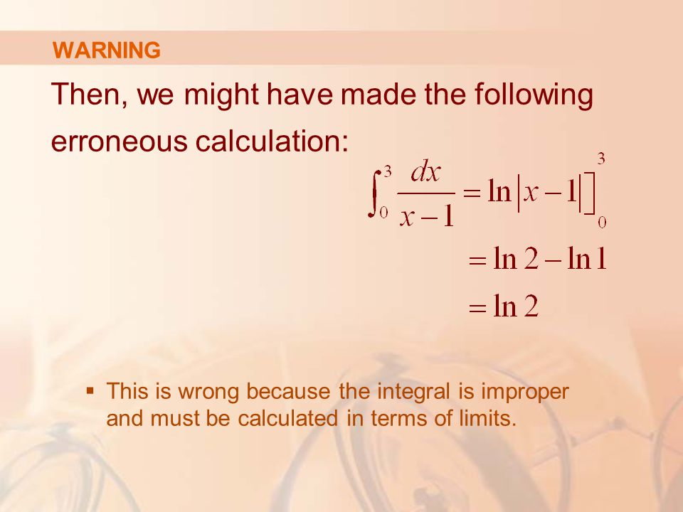 WARNING Then, we might have made the following erroneous calculation:  This is wrong because the integral is improper and must be calculated in terms of limits.