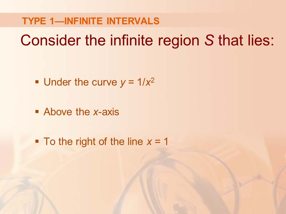 TYPE 1—INFINITE INTERVALS Consider the infinite region S that lies:  Under the curve y = 1/x 2  Above the x-axis  To the right of the line x = 1