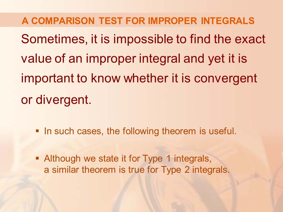 A COMPARISON TEST FOR IMPROPER INTEGRALS Sometimes, it is impossible to find the exact value of an improper integral and yet it is important to know whether it is convergent or divergent.