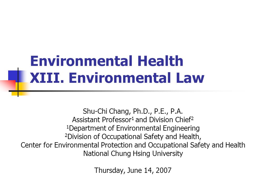 Environmental Health XIII. Environmental Law Shu-Chi Chang, Ph.D., P.E., P.A.