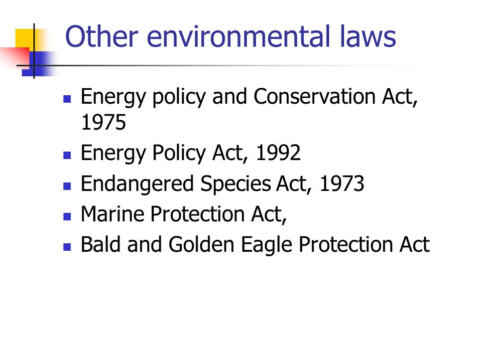 Other environmental laws Energy policy and Conservation Act, 1975 Energy Policy Act, 1992 Endangered Species Act, 1973 Marine Protection Act, Bald and Golden Eagle Protection Act