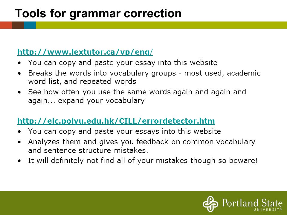 Tools for grammar correction   You can copy and paste your essay into this website Breaks the words into vocabulary groups - most used, academic word list, and repeated words See how often you use the same words again and again and again...