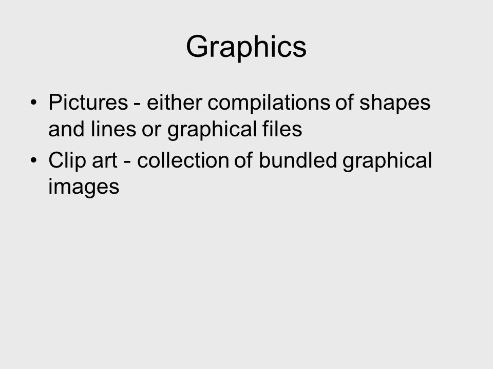 Graphics Pictures - either compilations of shapes and lines or graphical files Clip art - collection of bundled graphical images
