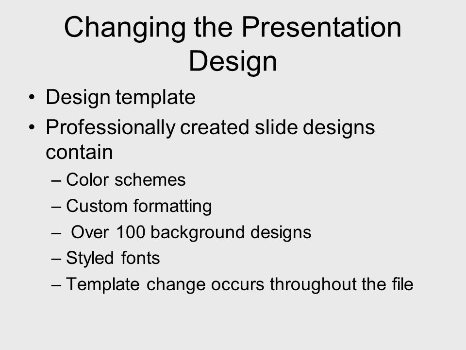 Changing the Presentation Design Design template Professionally created slide designs contain –Color schemes –Custom formatting – Over 100 background designs –Styled fonts –Template change occurs throughout the file
