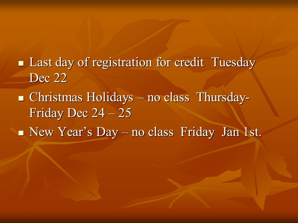 Last day of registration for credit Tuesday Dec 22 Last day of registration for credit Tuesday Dec 22 Christmas Holidays – no class Thursday- Friday Dec 24 – 25 Christmas Holidays – no class Thursday- Friday Dec 24 – 25 New Year’s Day – no class Friday Jan 1st.