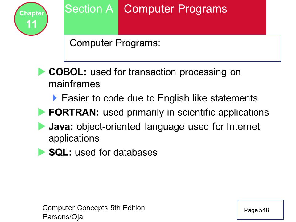 Computer Concepts 5th Edition Parsons/Oja Page 548 Section A Chapter 11 Computer Programs Computer Programs:  COBOL: used for transaction processing on mainframes  Easier to code due to English like statements  FORTRAN: used primarily in scientific applications  Java: object-oriented language used for Internet applications  SQL: used for databases