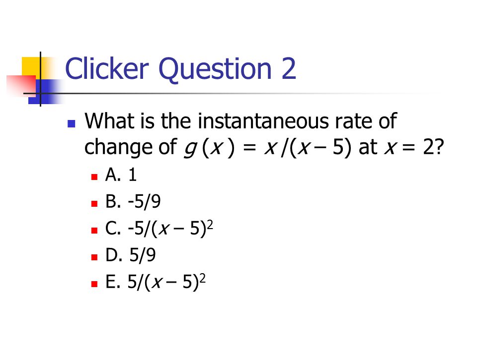 Clicker Question 2 What is the instantaneous rate of change of g (x ) = x /(x – 5) at x = 2.