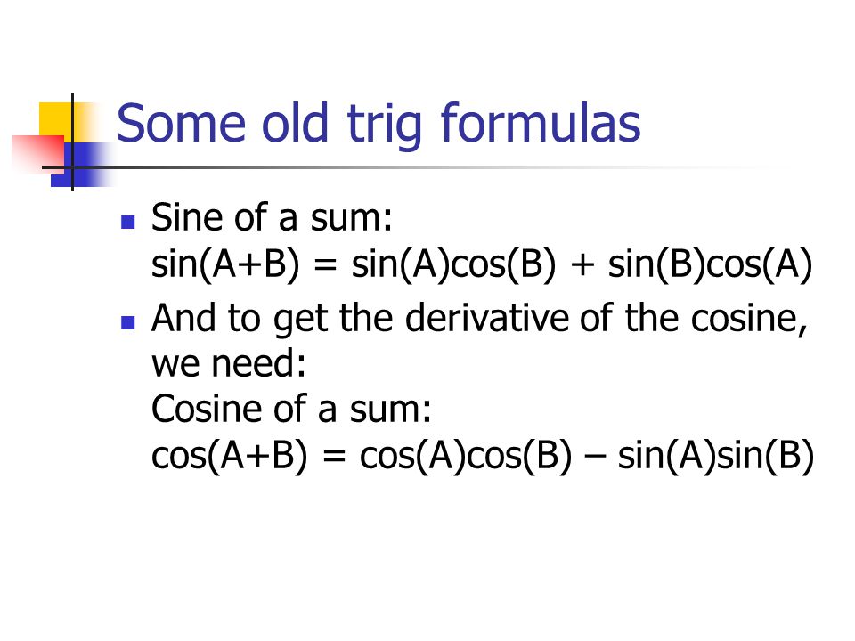 Some old trig formulas Sine of a sum: sin(A+B) = sin(A)cos(B) + sin(B)cos(A) And to get the derivative of the cosine, we need: Cosine of a sum: cos(A+B) = cos(A)cos(B) – sin(A)sin(B)