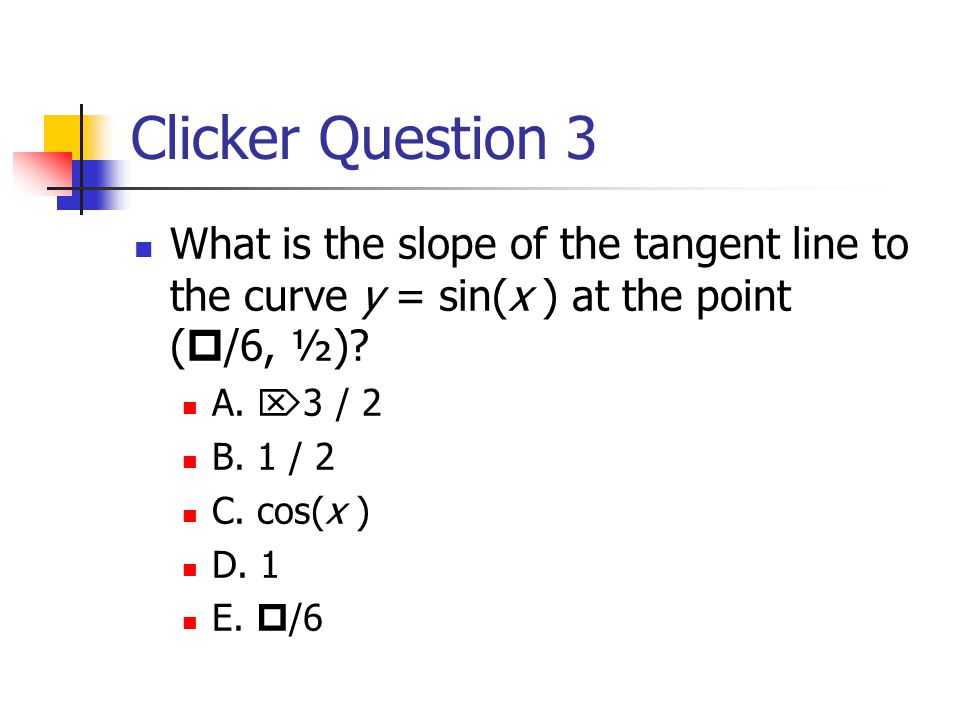 Clicker Question 3 What is the slope of the tangent line to the curve y = sin(x ) at the point (  /6, ½).