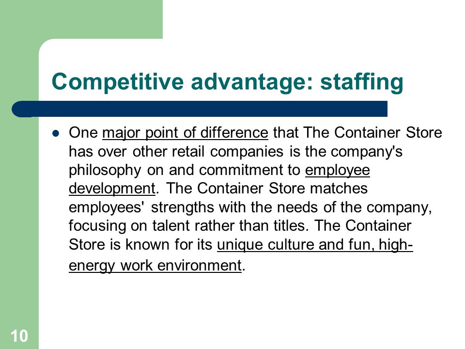 10 Competitive advantage: staffing One major point of difference that The Container Store has over other retail companies is the company s philosophy on and commitment to employee development.