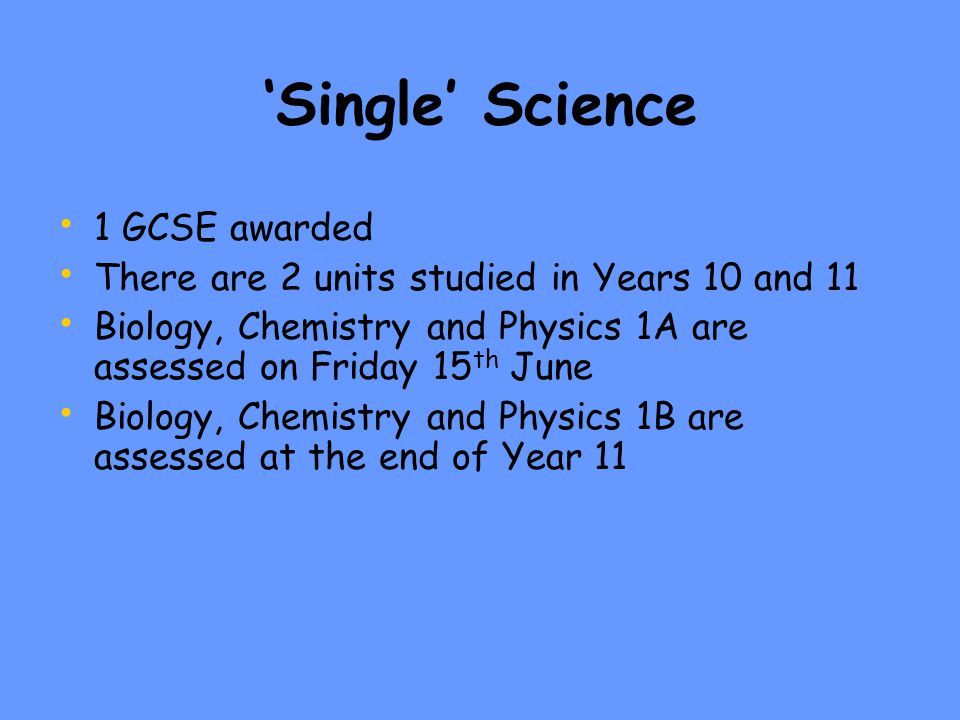 ‘Single’ Science 1 GCSE awarded There are 2 units studied in Years 10 and 11 Biology, Chemistry and Physics 1A are assessed on Friday 15 th June Biology, Chemistry and Physics 1B are assessed at the end of Year 11