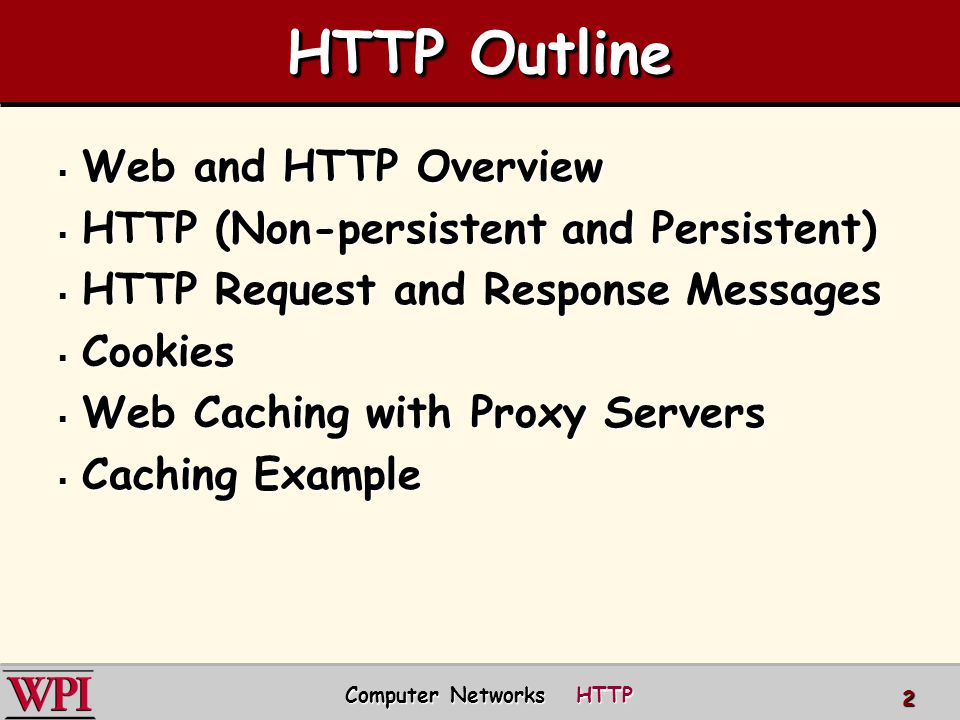 HTTP Outline  Web and HTTP Overview  HTTP (Non-persistent and Persistent)  HTTP Request and Response Messages  Cookies  Web Caching with Proxy Servers  Caching Example Computer Networks HTTP 2