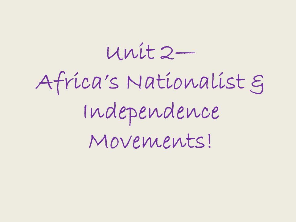 Unit 2— Africa’s Nationalist & Independence Movements!
