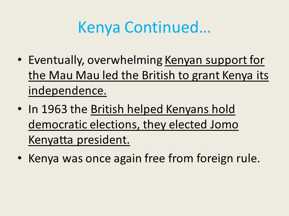 Kenya Continued… Eventually, overwhelming Kenyan support for the Mau Mau led the British to grant Kenya its independence.