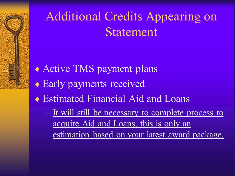 Additional Credits Appearing on Statement  Active TMS payment plans  Early payments received  Estimated Financial Aid and Loans –It will still be necessary to complete process to acquire Aid and Loans, this is only an estimation based on your latest award package.