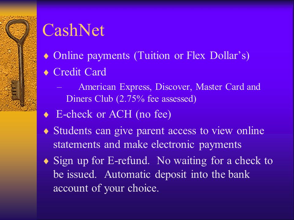 CashNet  Online payments (Tuition or Flex Dollar’s)  Credit Card – American Express, Discover, Master Card and Diners Club (2.75% fee assessed)  E-check or ACH (no fee)  Students can give parent access to view online statements and make electronic payments  Sign up for E-refund.