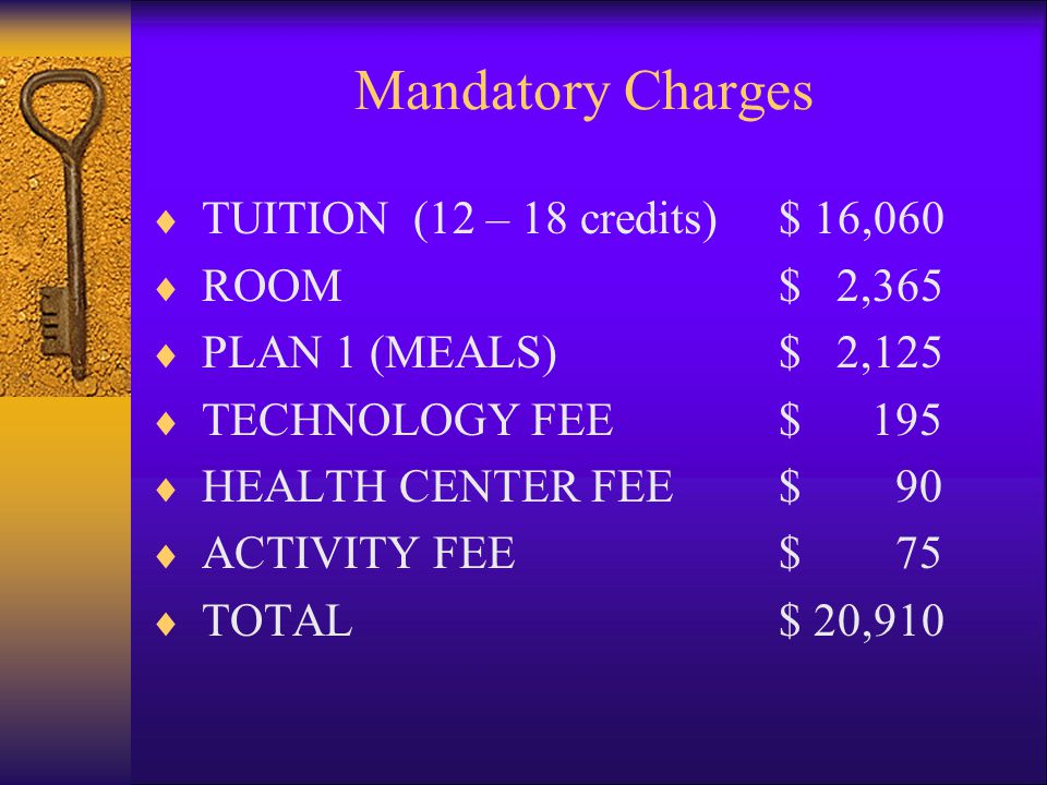 Mandatory Charges  TUITION (12 – 18 credits)$ 16,060  ROOM$ 2,365  PLAN 1 (MEALS)$ 2,125  TECHNOLOGY FEE$ 195  HEALTH CENTER FEE$ 90  ACTIVITY FEE$ 75  TOTAL $ 20,910