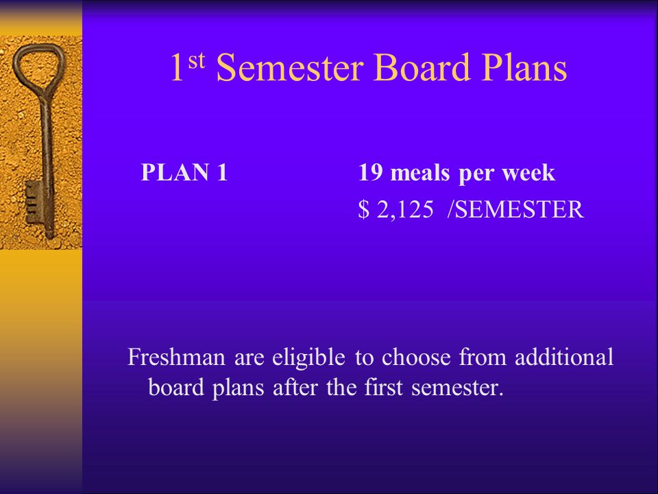 1 st Semester Board Plans PLAN 119 meals per week $ 2,125 /SEMESTER Freshman are eligible to choose from additional board plans after the first semester.
