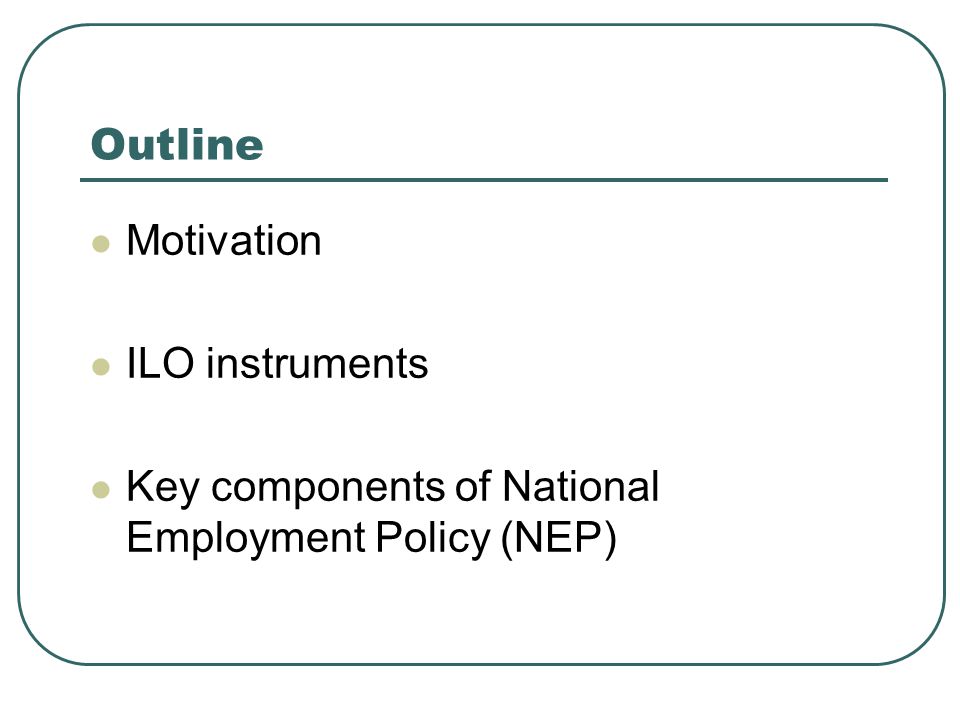Outline Motivation ILO instruments Key components of National Employment Policy (NEP)