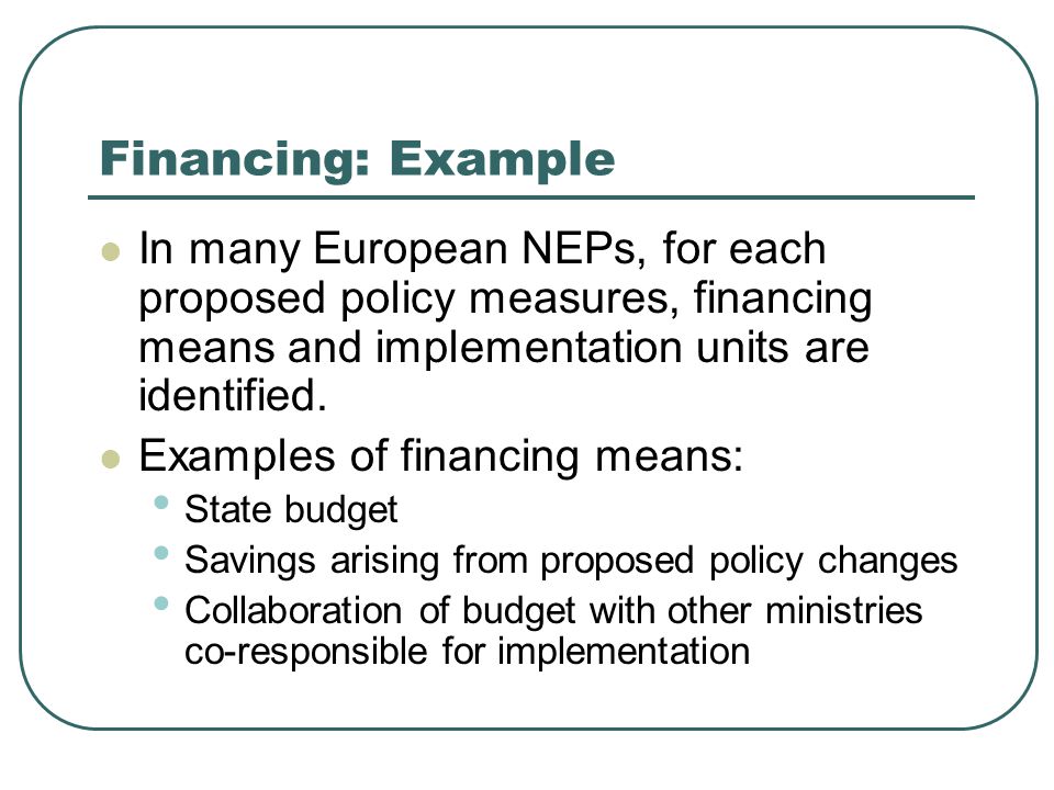 Financing: Example In many European NEPs, for each proposed policy measures, financing means and implementation units are identified.