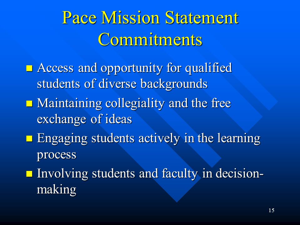 15 Pace Mission Statement Commitments Access and opportunity for qualified students of diverse backgrounds Access and opportunity for qualified students of diverse backgrounds Maintaining collegiality and the free exchange of ideas Maintaining collegiality and the free exchange of ideas Engaging students actively in the learning process Engaging students actively in the learning process Involving students and faculty in decision- making Involving students and faculty in decision- making