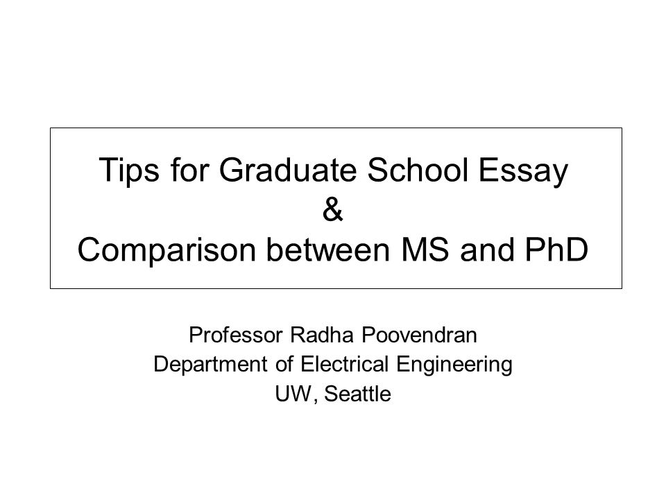Tips for Graduate School Essay & Comparison between MS and PhD Professor Radha Poovendran Department of Electrical Engineering UW, Seattle