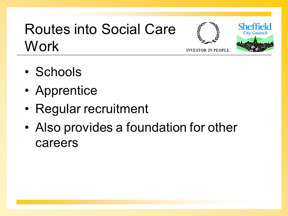 INVESTOR IN PEOPLE Routes into Social Care Work Schools Apprentice Regular recruitment Also provides a foundation for other careers