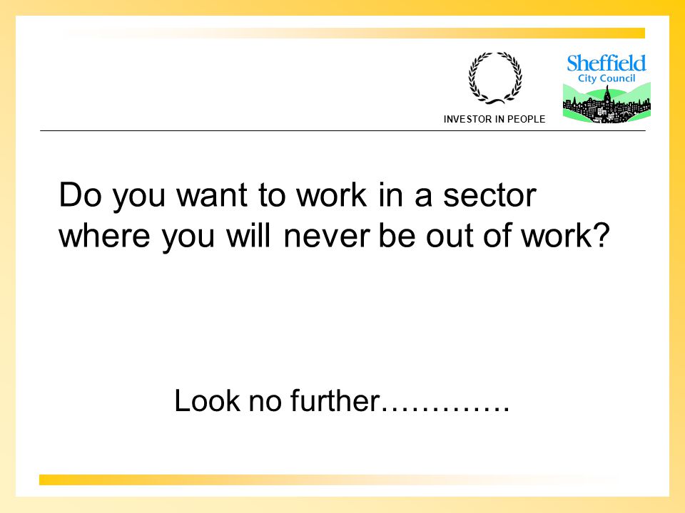 INVESTOR IN PEOPLE Do you want to work in a sector where you will never be out of work.