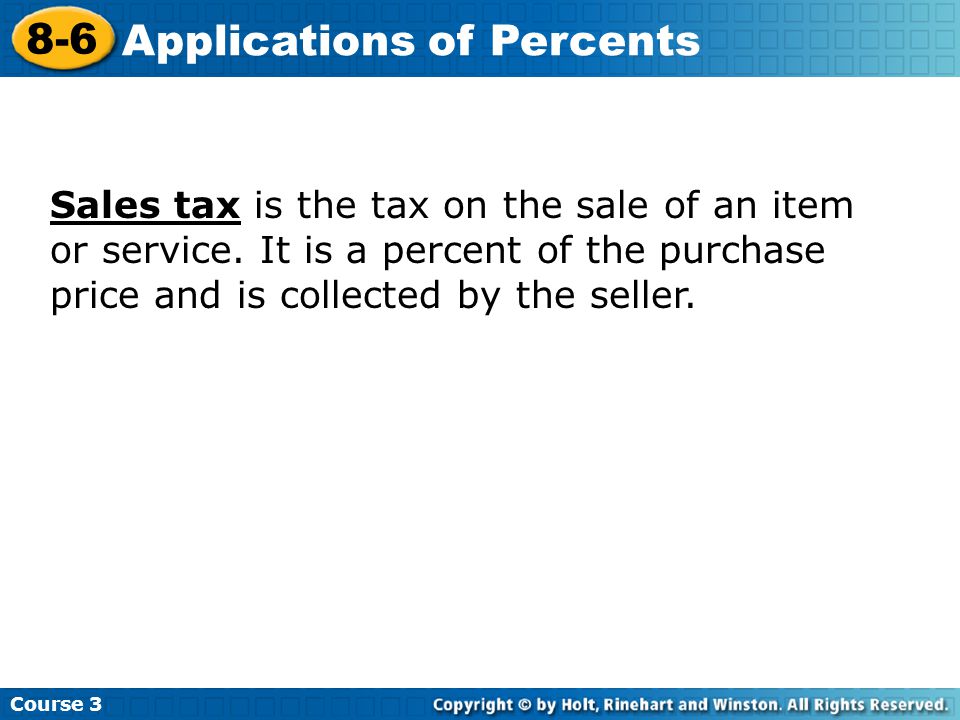 Course Applications of Percents Sales tax is the tax on the sale of an item or service.