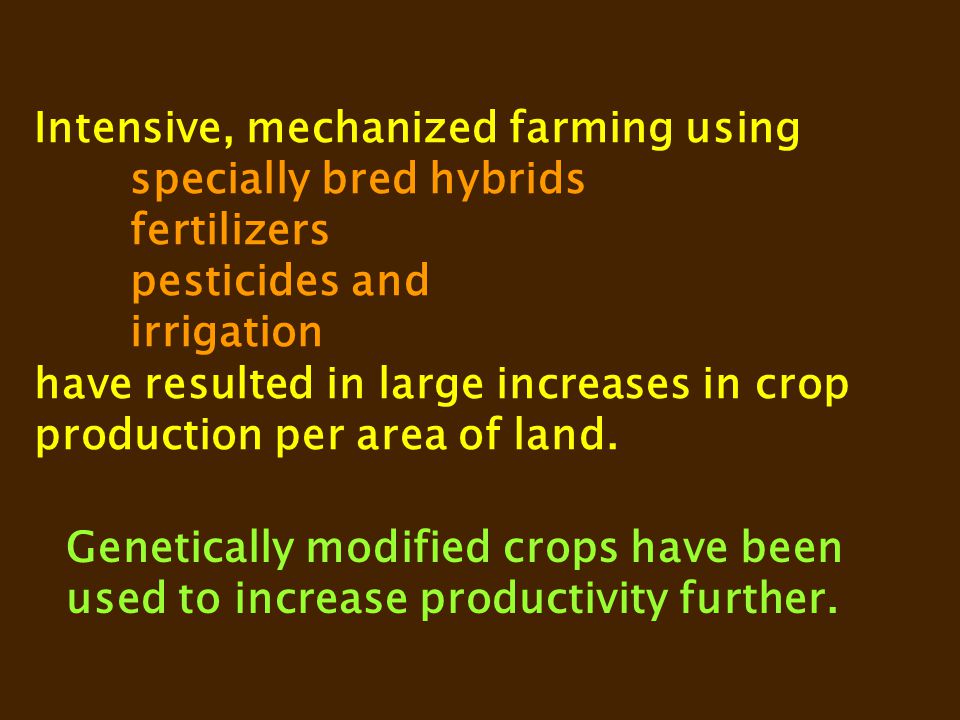 Intensive, mechanized farming using specially bred hybrids fertilizers pesticides and irrigation have resulted in large increases in crop production per area of land.