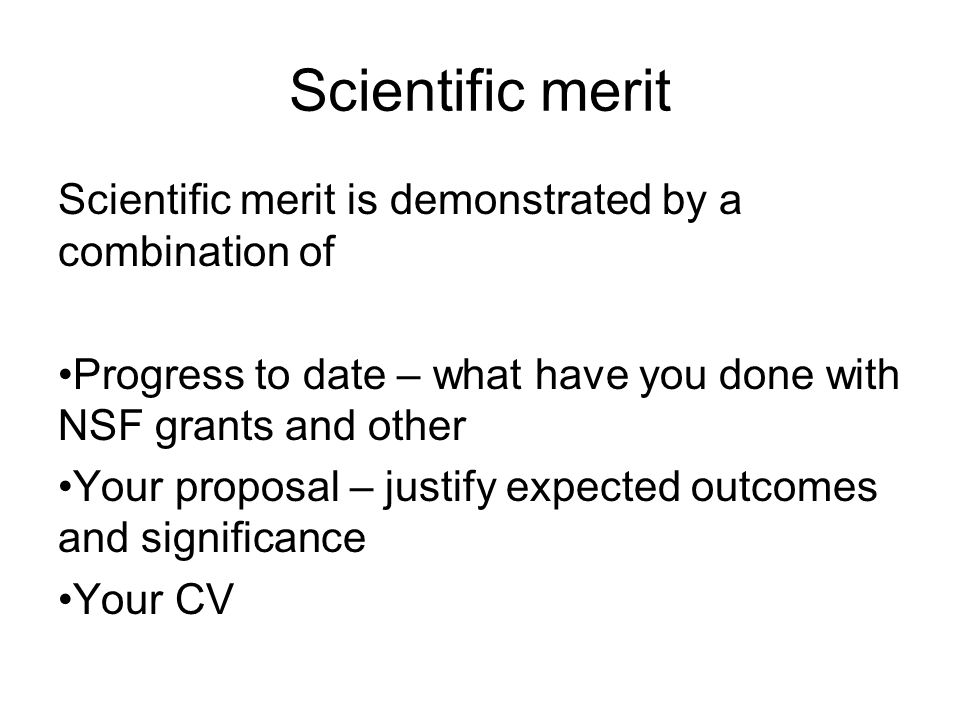 Scientific merit Scientific merit is demonstrated by a combination of Progress to date – what have you done with NSF grants and other Your proposal – justify expected outcomes and significance Your CV