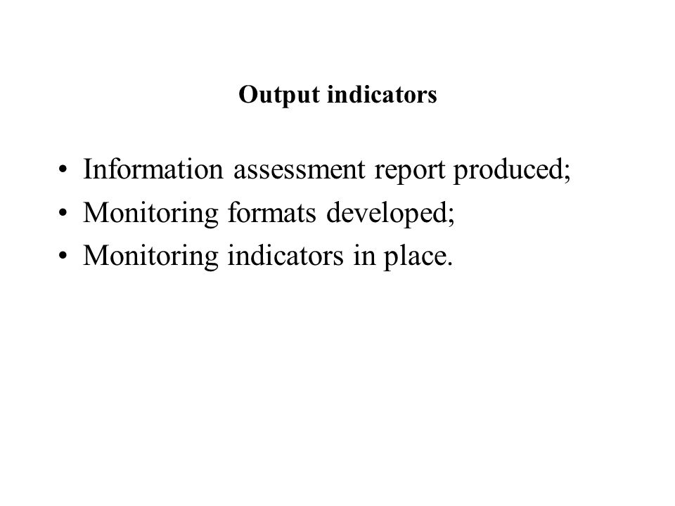 Output indicators Information assessment report produced; Monitoring formats developed; Monitoring indicators in place.