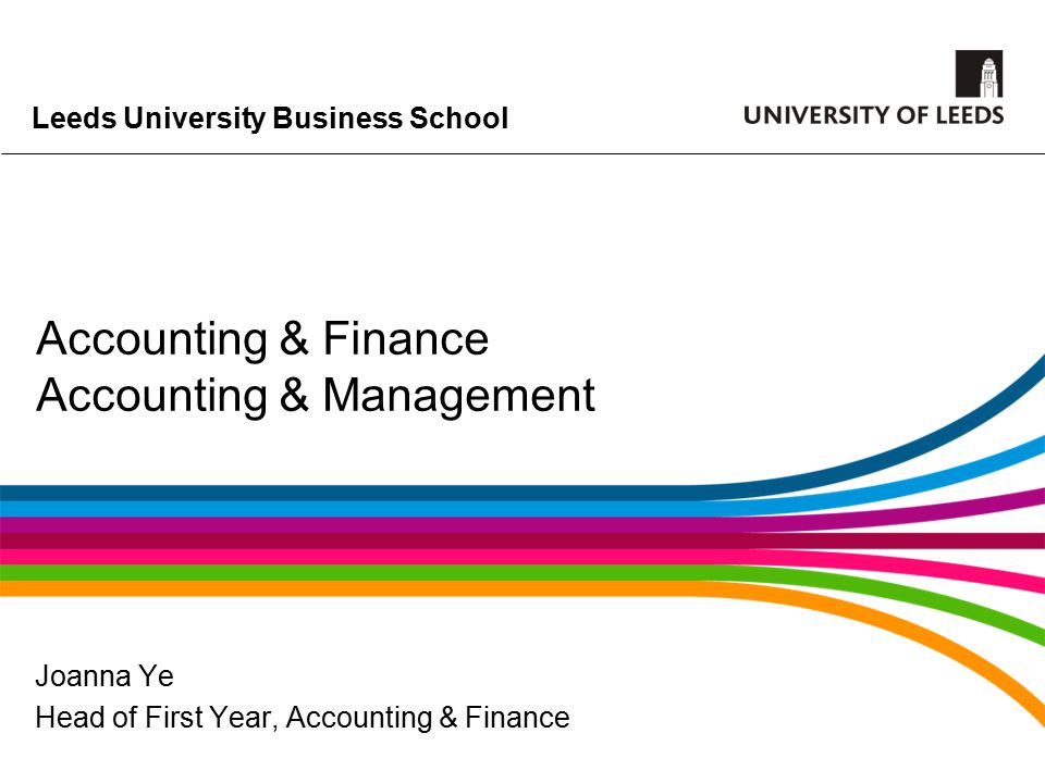 Leeds University Business School Accounting & Finance Accounting & Management Joanna Ye Head of First Year, Accounting & Finance