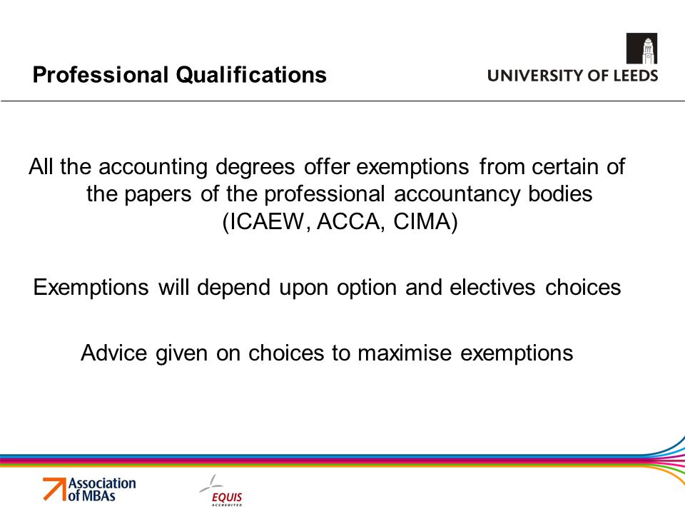 Professional Qualifications All the accounting degrees offer exemptions from certain of the papers of the professional accountancy bodies (ICAEW, ACCA, CIMA) Exemptions will depend upon option and electives choices Advice given on choices to maximise exemptions