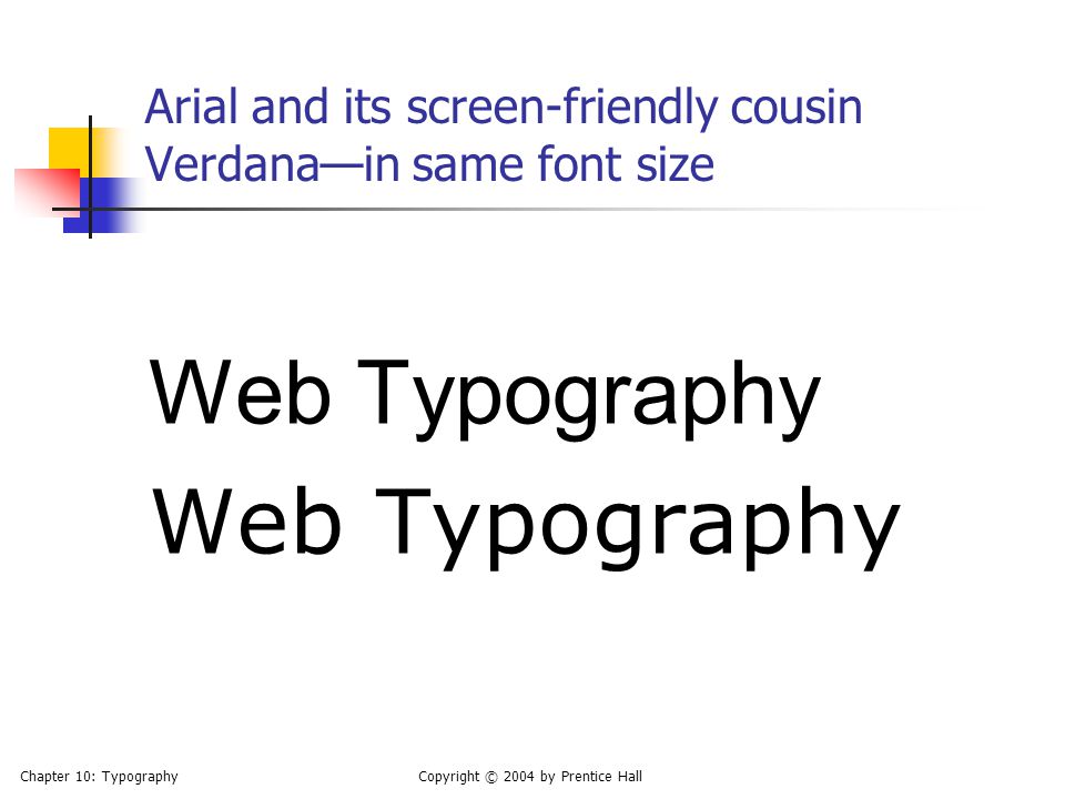 Chapter 10: TypographyCopyright © 2004 by Prentice Hall Arial and its screen-friendly cousin Verdana—in same font size Web Typography