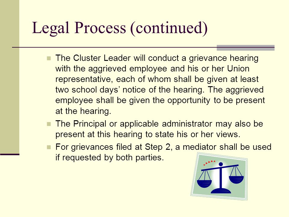 Legal Process (continued) The Cluster Leader will conduct a grievance hearing with the aggrieved employee and his or her Union representative, each of whom shall be given at least two school days’ notice of the hearing.