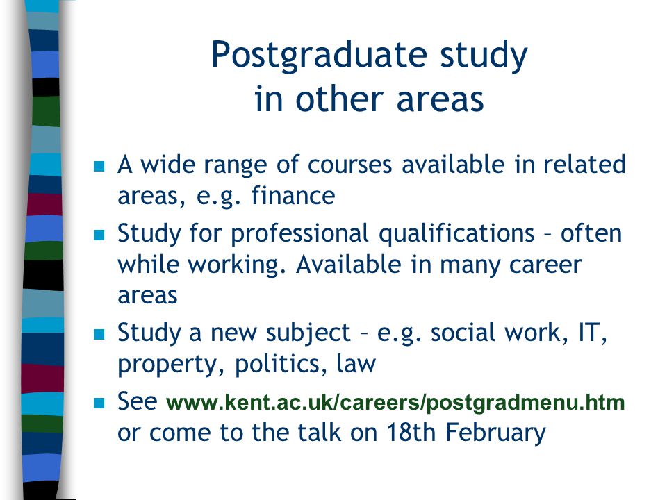 Postgraduate study in Economics n Important if you hope to work as an economist, especially in consultancy or research n Offers advanced training in core theory, quantitative/econometric methods and research methods, plus opportunities to specialise n Available through taught courses or research