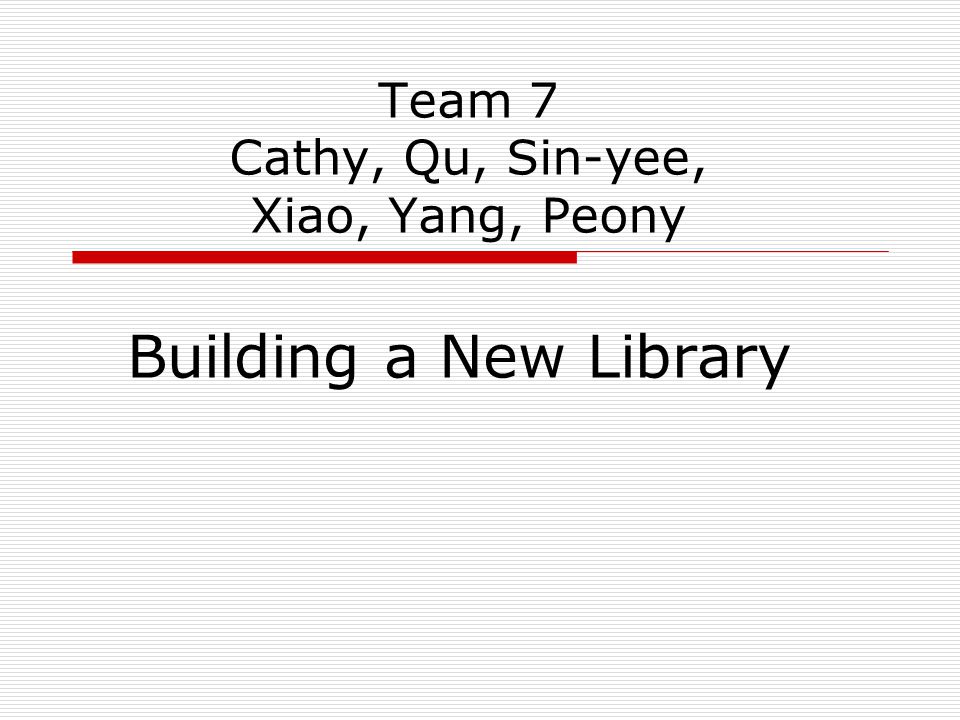 Team 7 Cathy, Qu, Sin-yee, Xiao, Yang, Peony Building a New Library