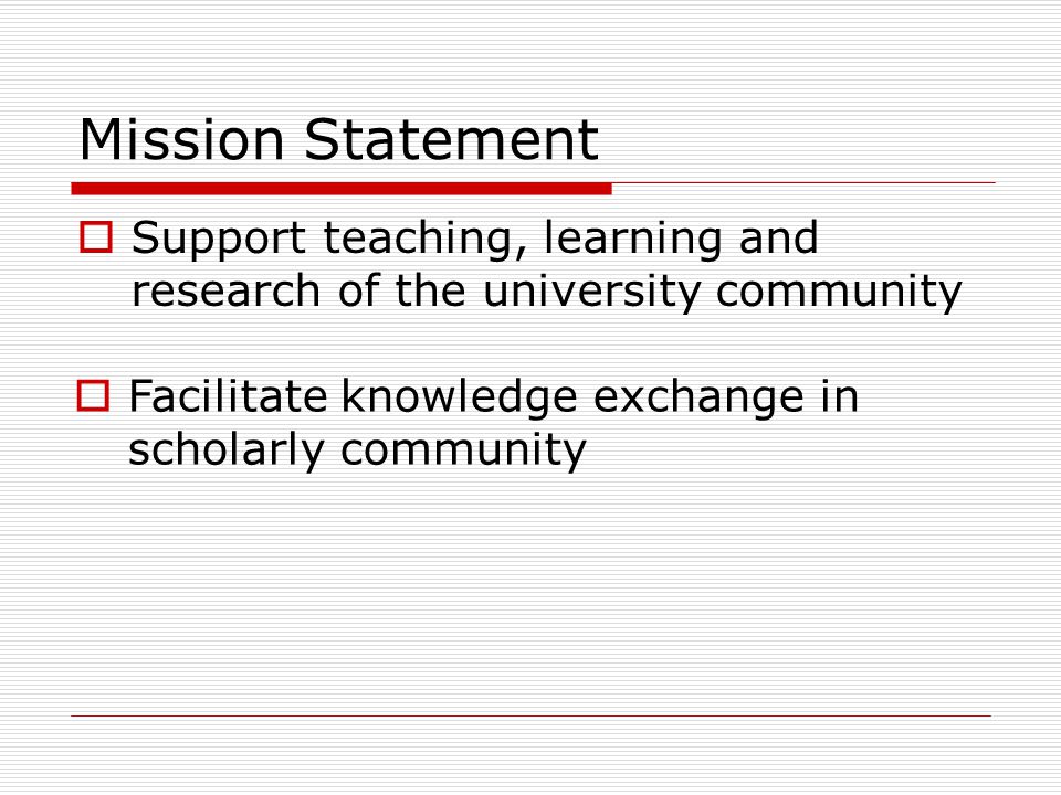 Mission Statement  Support teaching, learning and research of the university community  Facilitate knowledge exchange in scholarly community