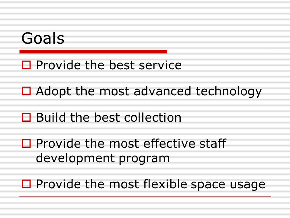 Goals  Provide the best service  Adopt the most advanced technology  Build the best collection  Provide the most effective staff development program  Provide the most flexible space usage