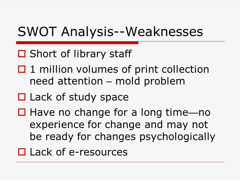 SWOT Analysis--Weaknesses  Short of library staff  1 million volumes of print collection need attention – mold problem  Lack of study space  Have no change for a long time — no experience for change and may not be ready for changes psychologically  Lack of e-resources