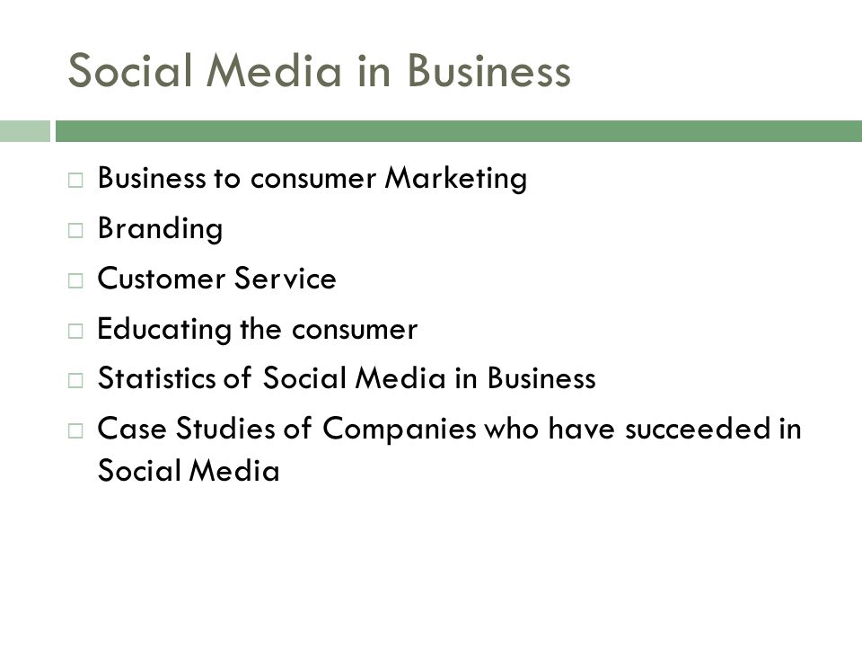 Social Media in Business  Business to consumer Marketing  Branding  Customer Service  Educating the consumer  Statistics of Social Media in Business  Case Studies of Companies who have succeeded in Social Media