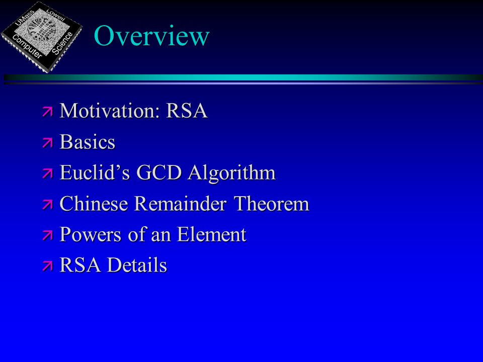 Overview ä Motivation: RSA ä Basics ä Euclid’s GCD Algorithm ä Chinese Remainder Theorem ä Powers of an Element ä RSA Details
