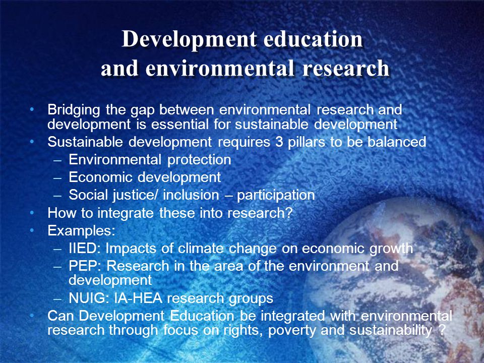 Development education and environmental research Bridging the gap between environmental research and development is essential for sustainable development Sustainable development requires 3 pillars to be balanced –Environmental protection –Economic development –Social justice/ inclusion – participation How to integrate these into research.