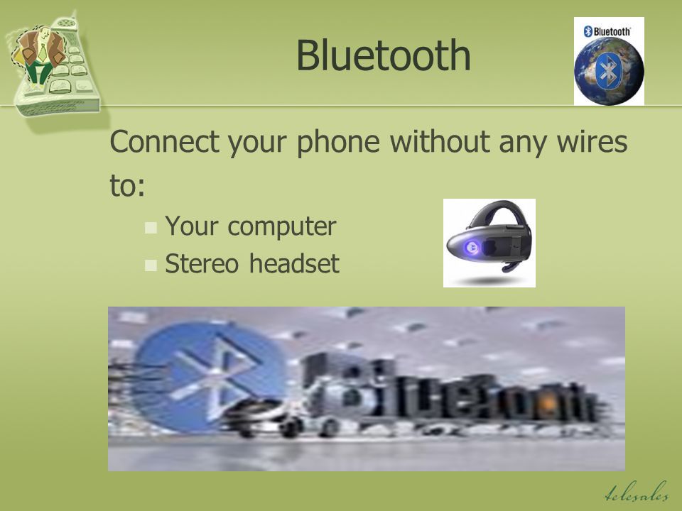 Bluetooth Connect your phone without any wires to: Your computer Stereo headset