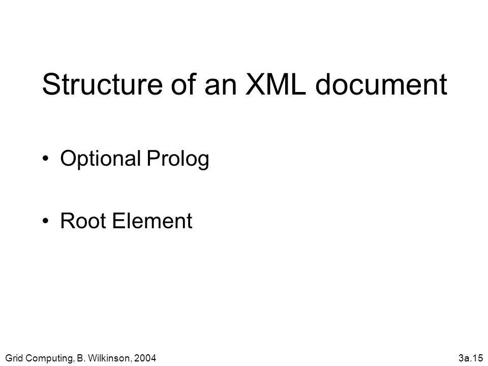 Grid Computing, B. Wilkinson, 20043a.15 Structure of an XML document Optional Prolog Root Element