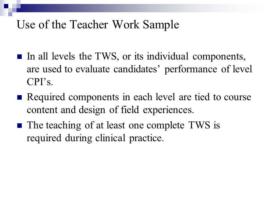 Use of the Teacher Work Sample In all levels the TWS, or its individual components, are used to evaluate candidates’ performance of level CPI’s.