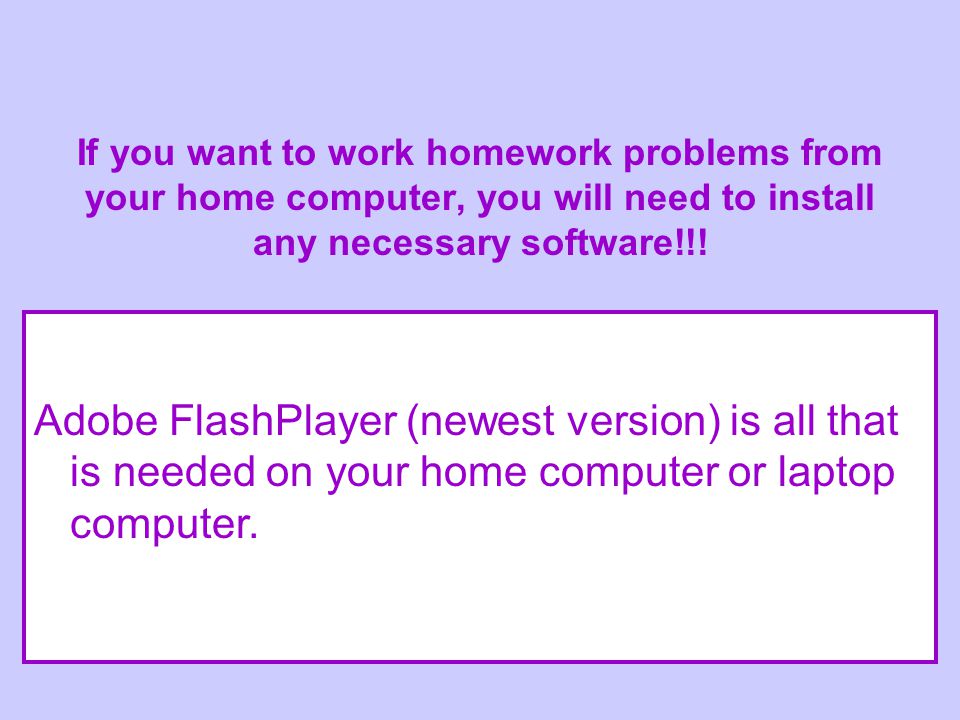If you want to work homework problems from your home computer, you will need to install any necessary software!!.